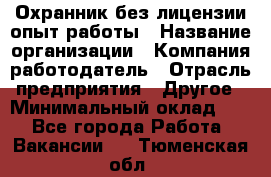 Охранник без лицензии опыт работы › Название организации ­ Компания-работодатель › Отрасль предприятия ­ Другое › Минимальный оклад ­ 1 - Все города Работа » Вакансии   . Тюменская обл.